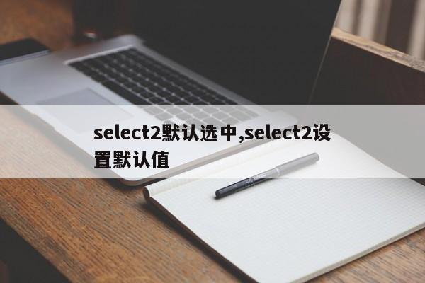 select2默认选中,select2设置默认值