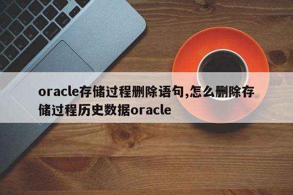 oracle存储过程删除语句,怎么删除存储过程历史数据oracle