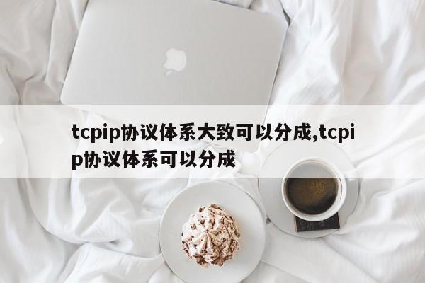 tcpip协议体系大致可以分成,tcpip协议体系可以分成 