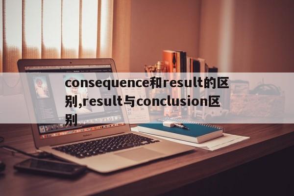 consequence和result的区别,result与conclusion区别