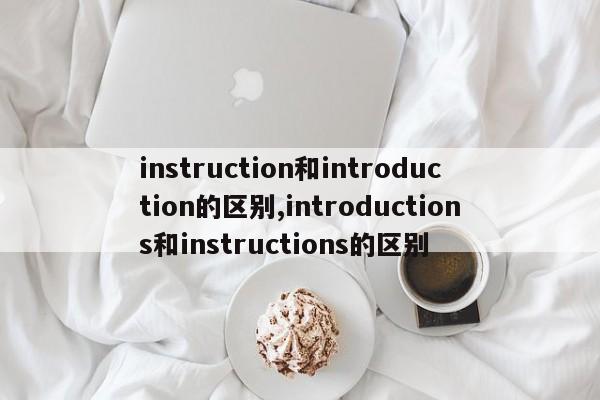 instruction和introduction的区别,introductions和instructions的区别