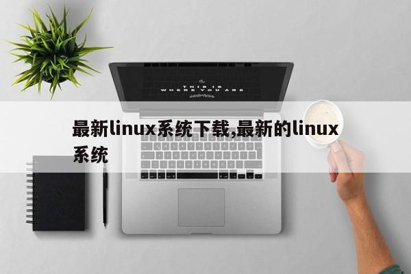 最新linux系统下载,最新的linux系统